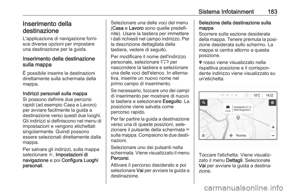 OPEL ZAFIRA C 2018.5 Manuale di uso e manutenzione (in Italian) Sistema Infotainment183Inserimento della
destinazione
L'applicazione di navigazione forni‐sce diverse opzioni per impostareuna destinazione per la guida.
Inserimento della destinazione
sulla map OPEL ZAFIRA C 2018.5 Manuale di uso e manutenzione (in Italian) Sistema Infotainment183Inserimento della
destinazione
L'applicazione di navigazione forni‐sce diverse opzioni per impostareuna destinazione per la guida.
Inserimento della destinazione
sulla map