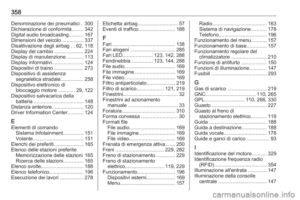 OPEL ZAFIRA C 2018.5  Manuale di uso e manutenzione (in Italian) 358Denominazione dei pneumatici . 300
Dichiarazione di conformità ........342
Digital audio broadcasting ..........167
Dimensioni del veicolo  ...............337
Disattivazione degli airbag  ..62, 11