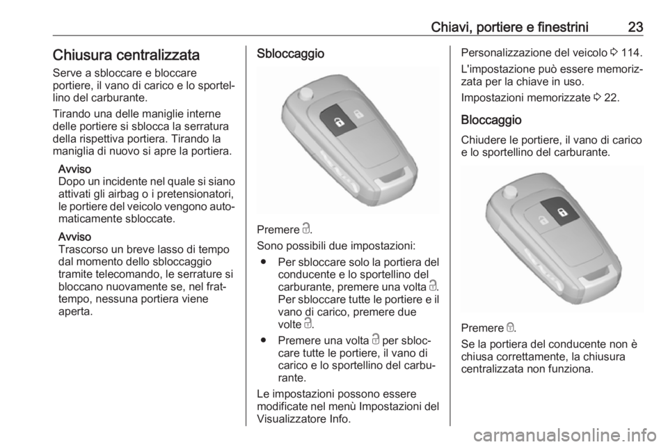 OPEL ZAFIRA C 2019  Manuale di uso e manutenzione (in Italian) Chiavi, portiere e finestrini23Chiusura centralizzataServe a sbloccare e bloccare
portiere, il vano di carico e lo sportel‐
lino del carburante.
Tirando una delle maniglie interne
delle portiere si 