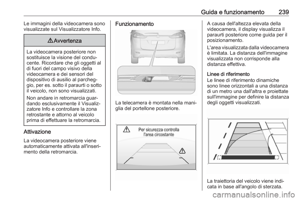 OPEL ZAFIRA C 2019 Manuale di uso e manutenzione (in Italian) Guida e funzionamento239Le immagini della videocamera sono
visualizzate sul Visualizzatore Info.9 Avvertenza
La videocamera posteriore non
sostituisce la visione del condu‐ cente. Ricordare che gli OPEL ZAFIRA C 2019 Manuale di uso e manutenzione (in Italian) Guida e funzionamento239Le immagini della videocamera sono
visualizzate sul Visualizzatore Info.9 Avvertenza
La videocamera posteriore non
sostituisce la visione del condu‐ cente. Ricordare che gli