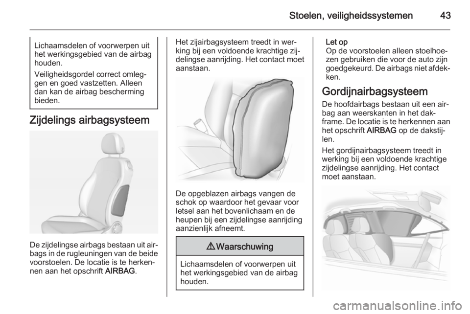 OPEL ADAM 2014  Handleiding Infotainment (in Dutch) Stoelen, veiligheidssystemen43Lichaamsdelen of voorwerpen uithet werkingsgebied van de airbag
houden.
Veiligheidsgordel correct omleg‐
gen en goed vastzetten. Alleen dan kan de airbag bescherming
bi