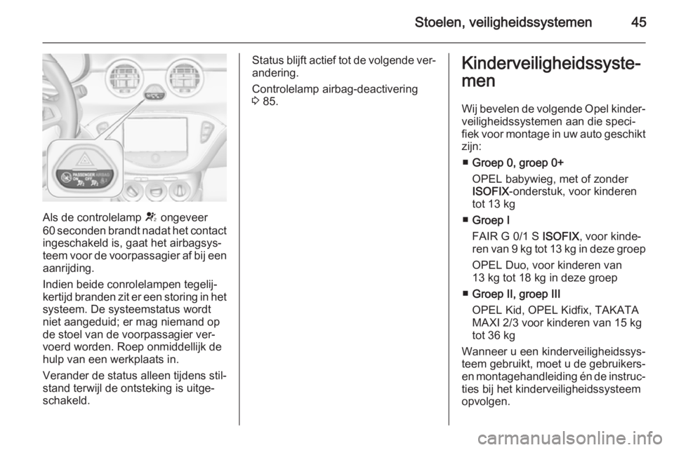 OPEL ADAM 2014.5  Handleiding Infotainment (in Dutch) Stoelen, veiligheidssystemen45
Als de controlelamp V ongeveer
60 seconden brandt nadat het contact ingeschakeld is, gaat het airbagsys‐
teem voor de voorpassagier af bij een
aanrijding.
Indien beide