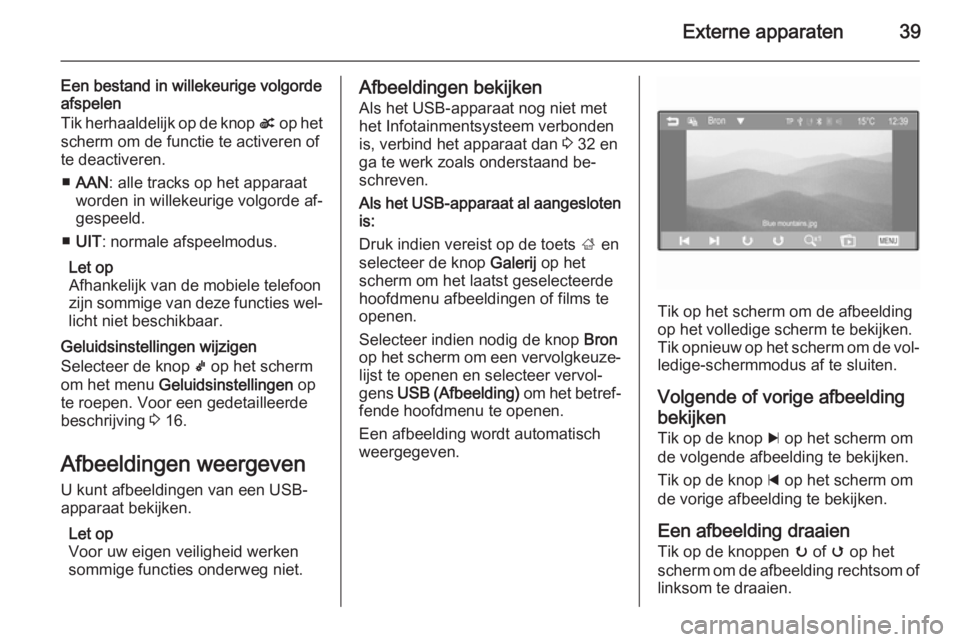 OPEL ADAM 2015  Handleiding Infotainment (in Dutch) Externe apparaten39
Een bestand in willekeurige volgorde
afspelen
Tik herhaaldelijk op de knop  s op het
scherm om de functie te activeren of
te deactiveren.
■ AAN : alle tracks op het apparaat
word