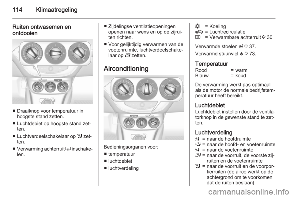 OPEL ADAM 2015  Gebruikershandleiding (in Dutch) 114Klimaatregeling
Ruiten ontwasemen enontdooien
■ Draaiknop voor temperatuur in hoogste stand zetten.
■ Luchtdebiet op hoogste stand zet‐ ten.
■ Luchtverdeelschakelaar op  l zet‐
ten.
■ V