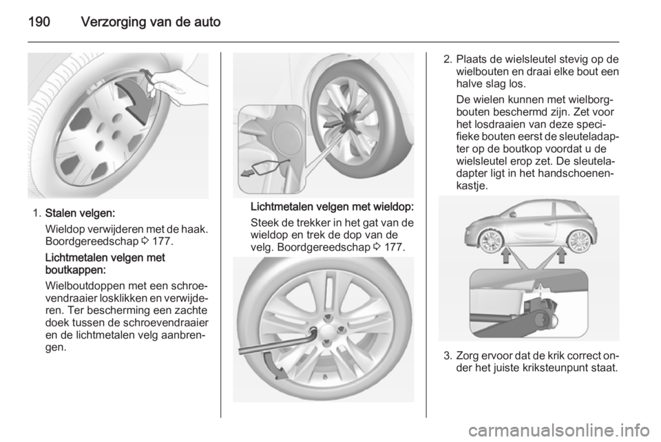 OPEL ADAM 2015 Gebruikershandleiding (in Dutch) 190Verzorging van de auto
1.Stalen velgen:
Wieldop verwijderen met de haak. Boordgereedschap 3 177.
Lichtmetalen velgen met
boutkappen:
Wielboutdoppen met een schroe‐ vendraaier losklikken en verwi OPEL ADAM 2015 Gebruikershandleiding (in Dutch) 190Verzorging van de auto
1.Stalen velgen:
Wieldop verwijderen met de haak. Boordgereedschap 3 177.
Lichtmetalen velgen met
boutkappen:
Wielboutdoppen met een schroe‐ vendraaier losklikken en verwi