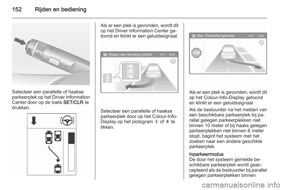 OPEL ADAM 2015.5 Gebruikershandleiding (in Dutch) 152Rijden en bediening
Selecteer een parallelle of haakse
parkeerplek op het Driver Information Center door op de toets SET/CLR te
drukken.
Als er een plek is gevonden, wordt dit op het Driver Inform OPEL ADAM 2015.5 Gebruikershandleiding (in Dutch) 152Rijden en bediening
Selecteer een parallelle of haakse
parkeerplek op het Driver Information Center door op de toets SET/CLR te
drukken.
Als er een plek is gevonden, wordt dit op het Driver Inform