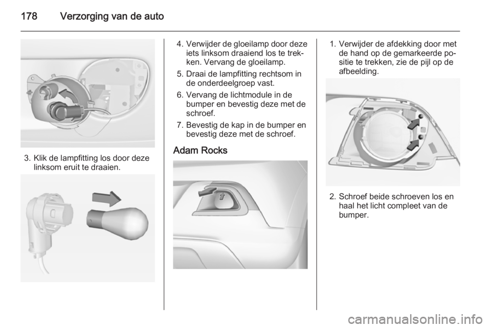 OPEL ADAM 2015.5 Gebruikershandleiding (in Dutch) 178Verzorging van de auto
3. Klik de lampfitting los door dezelinksom eruit te draaien.
4.Verwijder de gloeilamp door deze
iets linksom draaiend los te trek‐ ken. Vervang de gloeilamp.
5. Draai de l OPEL ADAM 2015.5 Gebruikershandleiding (in Dutch) 178Verzorging van de auto
3. Klik de lampfitting los door dezelinksom eruit te draaien.
4.Verwijder de gloeilamp door deze
iets linksom draaiend los te trek‐ ken. Vervang de gloeilamp.
5. Draai de l
