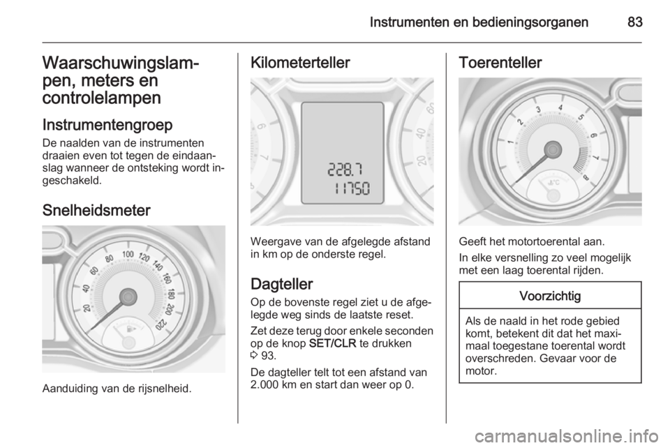OPEL ADAM 2015.5 Gebruikershandleiding (in Dutch) Instrumenten en bedieningsorganen83Waarschuwingslam‐
pen, meters en
controlelampen
Instrumentengroep De naalden van de instrumenten
draaien even tot tegen de eindaan‐
slag wanneer de ontsteking wo OPEL ADAM 2015.5 Gebruikershandleiding (in Dutch) Instrumenten en bedieningsorganen83Waarschuwingslam‐
pen, meters en
controlelampen
Instrumentengroep De naalden van de instrumenten
draaien even tot tegen de eindaan‐
slag wanneer de ontsteking wo