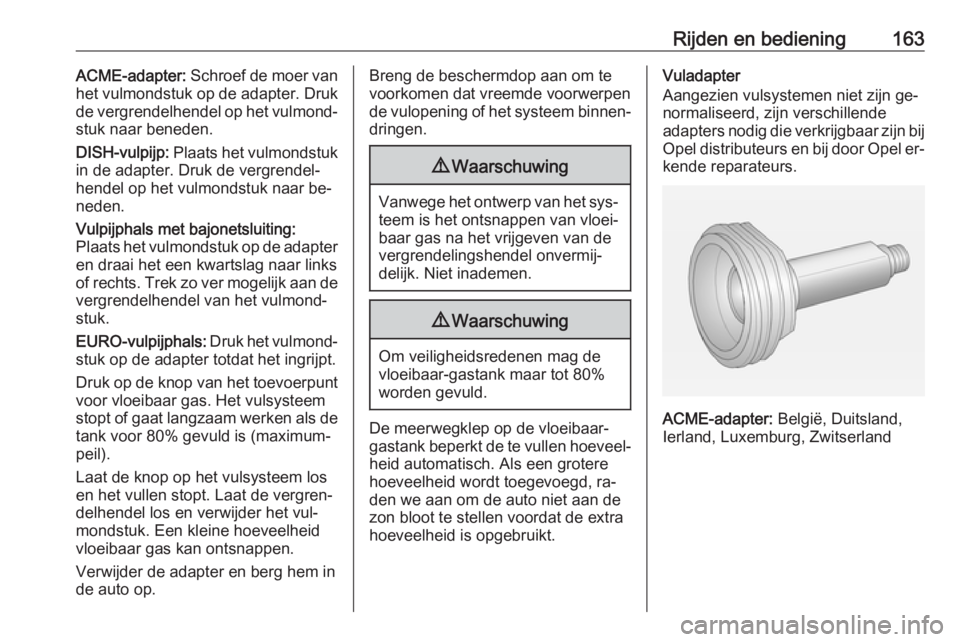 OPEL ADAM 2016 Gebruikershandleiding (in Dutch) Rijden en bediening163ACME-adapter: Schroef de moer van
het vulmondstuk op de adapter. Druk
de vergrendelhendel op het vulmond‐ stuk naar beneden.
DISH-vulpijp: Plaats het vulmondstuk
in de adapter OPEL ADAM 2016 Gebruikershandleiding (in Dutch) Rijden en bediening163ACME-adapter: Schroef de moer van
het vulmondstuk op de adapter. Druk
de vergrendelhendel op het vulmond‐ stuk naar beneden.
DISH-vulpijp: Plaats het vulmondstuk
in de adapter