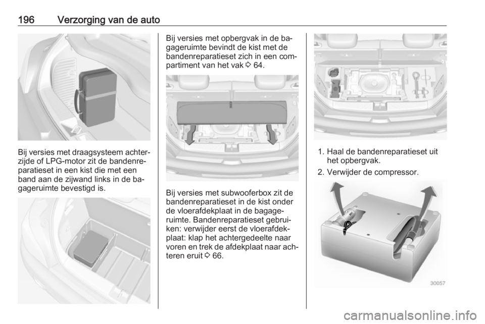 OPEL ADAM 2016  Gebruikershandleiding (in Dutch) 196Verzorging van de auto
Bij versies met draagsysteem achter‐
zijde of LPG-motor zit de bandenre‐
paratieset in een kist die met een
band aan de zijwand links in de ba‐
gageruimte bevestigd is. OPEL ADAM 2016  Gebruikershandleiding (in Dutch) 196Verzorging van de auto
Bij versies met draagsysteem achter‐
zijde of LPG-motor zit de bandenre‐
paratieset in een kist die met een
band aan de zijwand links in de ba‐
gageruimte bevestigd is.