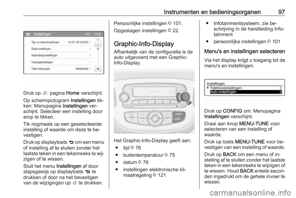 OPEL ADAM 2016 Gebruikershandleiding (in Dutch) Instrumenten en bedieningsorganen97
Druk op ;: pagina Home verschijnt.
Op schermpictogram Instellingen tik‐
ken: Menupagina Instellingen ver‐
schijnt. Selecteer een instelling door erop te tikk OPEL ADAM 2016 Gebruikershandleiding (in Dutch) Instrumenten en bedieningsorganen97
Druk op ;: pagina Home verschijnt.
Op schermpictogram Instellingen tik‐
ken: Menupagina Instellingen ver‐
schijnt. Selecteer een instelling door erop te tikk