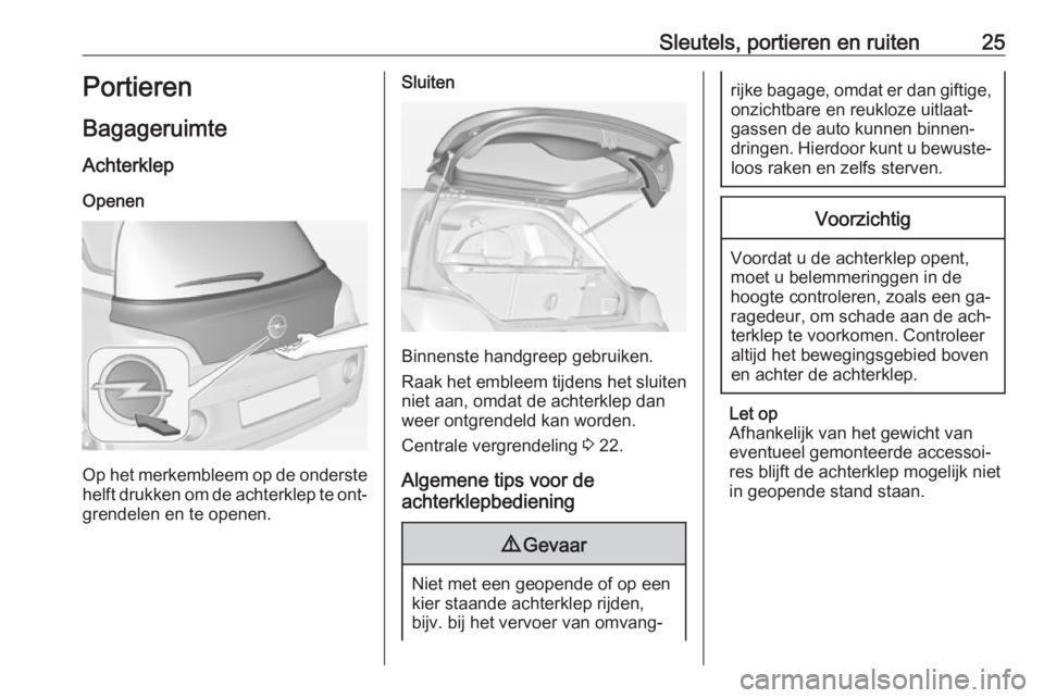 OPEL ADAM 2016.5  Gebruikershandleiding (in Dutch) Sleutels, portieren en ruiten25Portieren
Bagageruimte
Achterklep Openen
Op het merkembleem op de onderstehelft drukken om de achterklep te ont‐
grendelen en te openen.
Sluiten
Binnenste handgreep ge OPEL ADAM 2016.5  Gebruikershandleiding (in Dutch) Sleutels, portieren en ruiten25Portieren
Bagageruimte
Achterklep Openen
Op het merkembleem op de onderstehelft drukken om de achterklep te ont‐
grendelen en te openen.
Sluiten
Binnenste handgreep ge