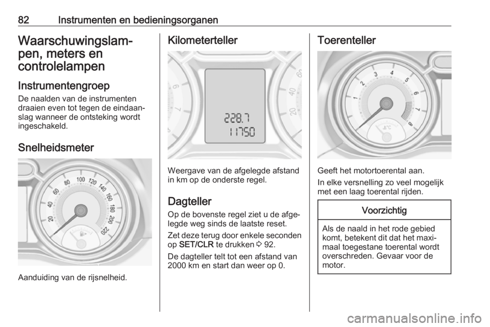 OPEL ADAM 2017  Gebruikershandleiding (in Dutch) 82Instrumenten en bedieningsorganenWaarschuwingslam‐
pen, meters en controlelampen
Instrumentengroep
De naalden van de instrumenten
draaien even tot tegen de eindaan‐
slag wanneer de ontsteking wo