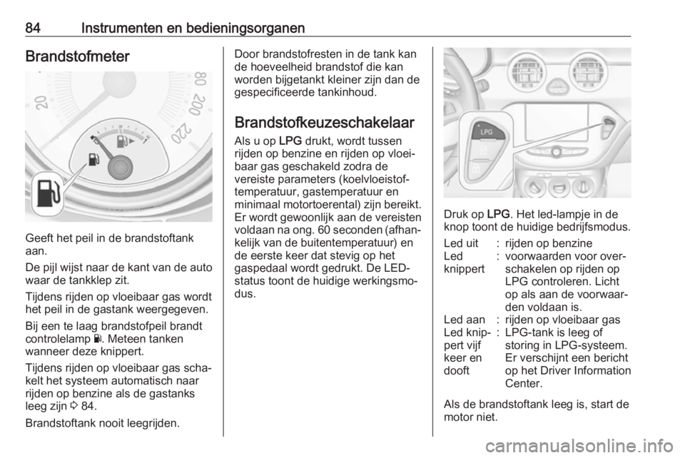 OPEL ADAM 2018  Gebruikershandleiding (in Dutch) 84Instrumenten en bedieningsorganenBrandstofmeter
Geeft het peil in de brandstoftank
aan.
De pijl wijst naar de kant van de auto
waar de tankklep zit.
Tijdens rijden op vloeibaar gas wordt
het peil in