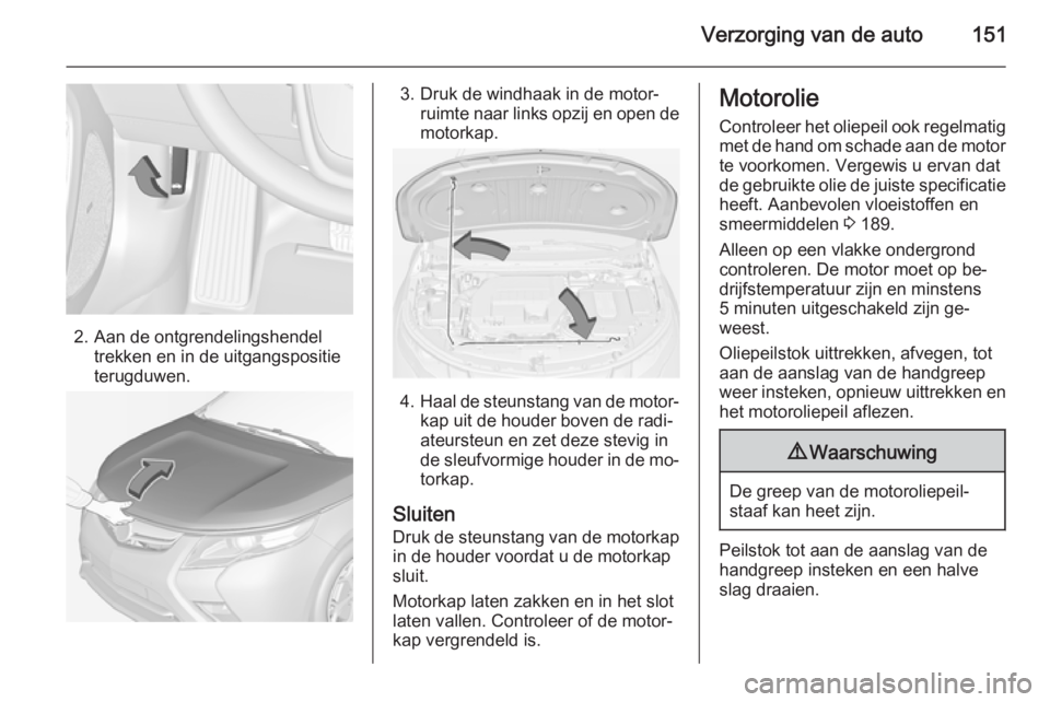 OPEL AMPERA 2014  Gebruikershandleiding (in Dutch) Verzorging van de auto151
2. Aan de ontgrendelingshendeltrekken en in de uitgangspositie
terugduwen.
3. Druk de windhaak in de motor‐ ruimte naar links opzij en open de
motorkap.
4. Haal de steunsta