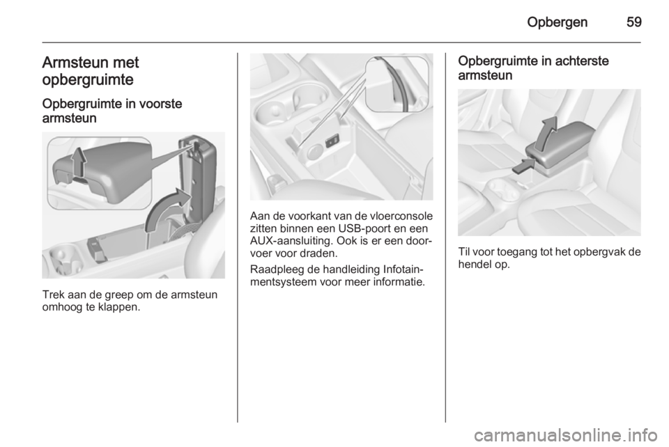 OPEL AMPERA 2014  Gebruikershandleiding (in Dutch) Opbergen59Armsteun met
opbergruimte
Opbergruimte in voorste
armsteun
Trek aan de greep om de armsteun
omhoog te klappen.
Aan de voorkant van de vloerconsole
zitten binnen een USB-poort en een
AUX-aans