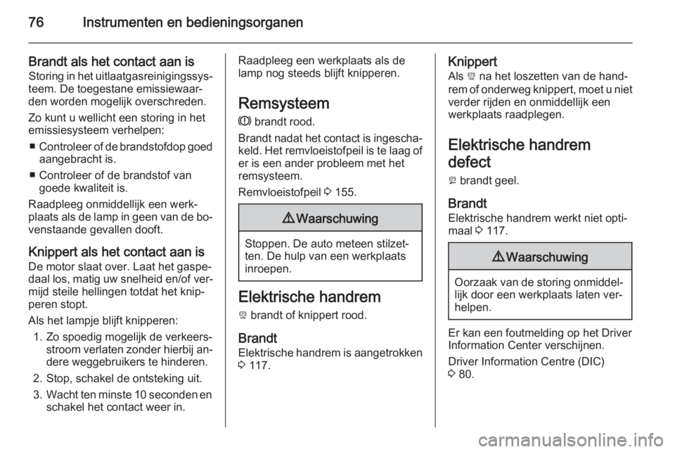 OPEL AMPERA 2014  Gebruikershandleiding (in Dutch) 76Instrumenten en bedieningsorganen
Brandt als het contact aan is
Storing in het uitlaatgasreinigingssys‐
teem. De toegestane emissiewaar‐
den worden mogelijk overschreden.
Zo kunt u wellicht een 