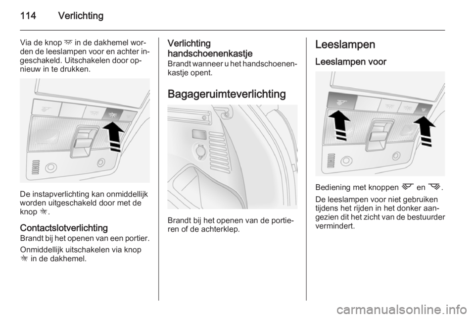 OPEL ANTARA 2014.5 Gebruikershandleiding (in Dutch) 114Verlichting
Via de knop d in de dakhemel wor‐
den de leeslampen voor en achter in‐
geschakeld. Uitschakelen door op‐
nieuw in te drukken.
De instapverlichting kan onmiddellijk
worden uitgesch OPEL ANTARA 2014.5 Gebruikershandleiding (in Dutch) 114Verlichting
Via de knop d in de dakhemel wor‐
den de leeslampen voor en achter in‐
geschakeld. Uitschakelen door op‐
nieuw in te drukken.
De instapverlichting kan onmiddellijk
worden uitgesch
