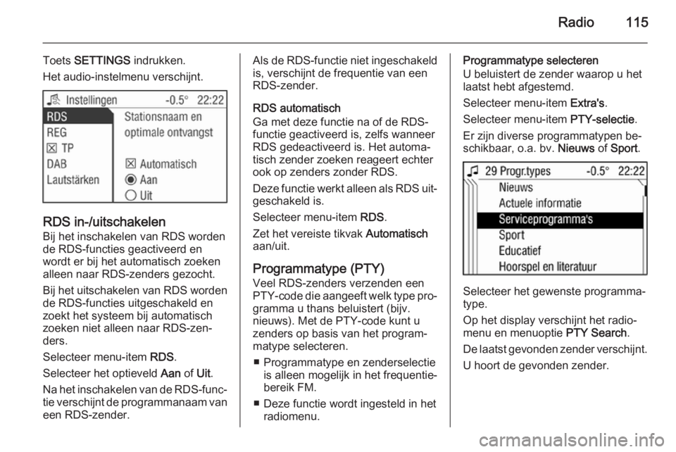 OPEL ANTARA 2015  Handleiding Infotainment (in Dutch) Radio115
Toets SETTINGS  indrukken.
Het audio-instelmenu verschijnt.
RDS in-/uitschakelen
Bij het inschakelen van RDS worden
de RDS-functies geactiveerd en
wordt er bij het automatisch zoeken alleen n