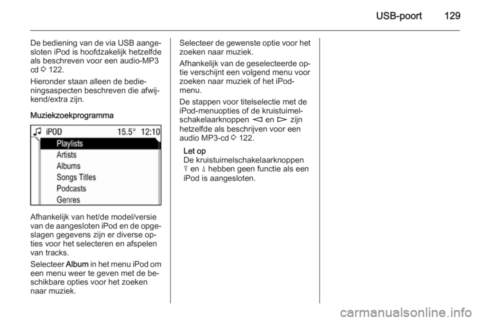 OPEL ANTARA 2015 Handleiding Infotainment (in Dutch) USB-poort129
De bediening van de via USB aange‐sloten iPod is hoofdzakelijk hetzelfde
als beschreven voor een audio-MP3
cd 3 122.
Hieronder staan alleen de bedie‐
ningsaspecten beschreven die afw OPEL ANTARA 2015 Handleiding Infotainment (in Dutch) USB-poort129
De bediening van de via USB aange‐sloten iPod is hoofdzakelijk hetzelfde
als beschreven voor een audio-MP3
cd 3 122.
Hieronder staan alleen de bedie‐
ningsaspecten beschreven die afw