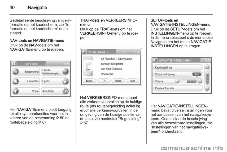 OPEL ANTARA 2015  Handleiding Infotainment (in Dutch) 40Navigatie
Gedetailleerde beschrijving van de in‐
formatie op het kaartscherm, zie "In‐
formatie op het kaartscherm" onder‐
staand.
NAV-toets en NAVIGATIE-menu
Druk op de  NAV-toets om 