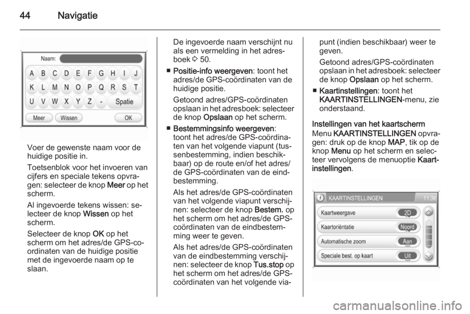 OPEL ANTARA 2015  Handleiding Infotainment (in Dutch) 44Navigatie
Voer de gewenste naam voor de
huidige positie in.
Toetsenblok voor het invoeren van
cijfers en speciale tekens opvra‐
gen: selecteer de knop  Meer op het
scherm.
Al ingevoerde tekens wis
