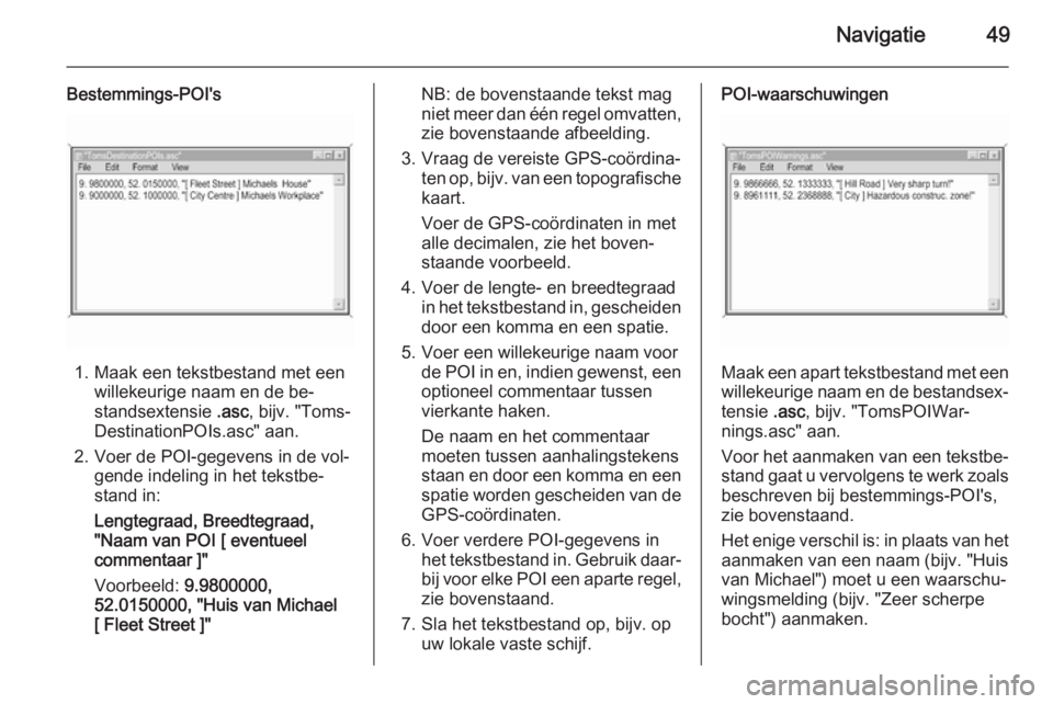 OPEL ANTARA 2015  Handleiding Infotainment (in Dutch) Navigatie49
Bestemmings-POI's
1. Maak een tekstbestand met eenwillekeurige naam en de be‐
standsextensie  .asc, bijv. "Toms‐
DestinationPOIs.asc" aan.
2. Voer de POI-gegevens in de vol