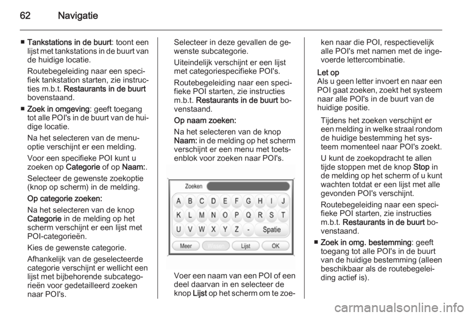 OPEL ANTARA 2015  Handleiding Infotainment (in Dutch) 62Navigatie
■Tankstations in de buurt : toont een
lijst met tankstations in de buurt van de huidige locatie.
Routebegeleiding naar een speci‐
fiek tankstation starten, zie instruc‐
ties m.b.t.  