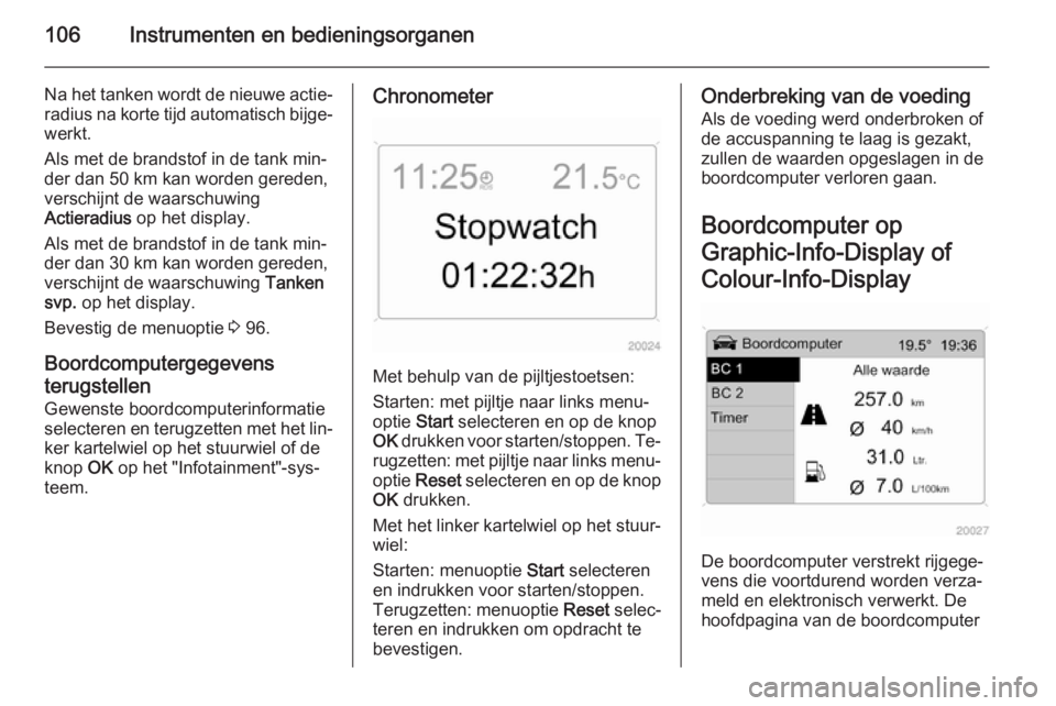 OPEL ANTARA 2015  Gebruikershandleiding (in Dutch) 106Instrumenten en bedieningsorganen
Na het tanken wordt de nieuwe actie‐radius na korte tijd automatisch bijge‐
werkt.
Als met de brandstof in de tank min‐
der dan 50 km kan worden gereden,
ver