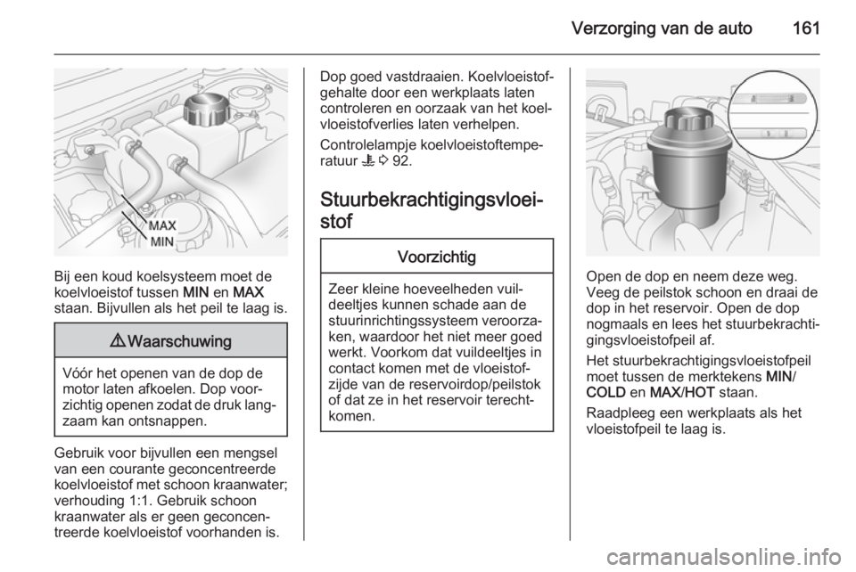 OPEL ANTARA 2015  Gebruikershandleiding (in Dutch) Verzorging van de auto161
Bij een koud koelsysteem moet de
koelvloeistof tussen  MIN en MAX
staan. Bijvullen als het peil te laag is.
9 Waarschuwing
Vóór het openen van de dop de
motor laten afkoele