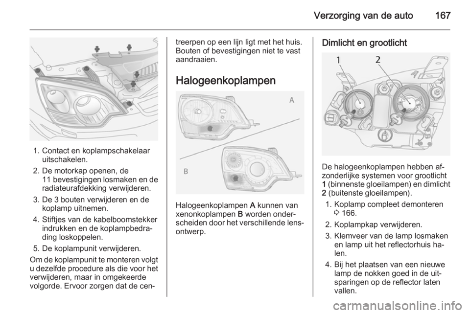 OPEL ANTARA 2015  Gebruikershandleiding (in Dutch) Verzorging van de auto167
1. Contact en koplampschakelaaruitschakelen.
2. De motorkap openen, de 11 bevestigingen  losmaken en de
radiateurafdekking verwijderen.
3. De 3 bouten verwijderen en de kopla
