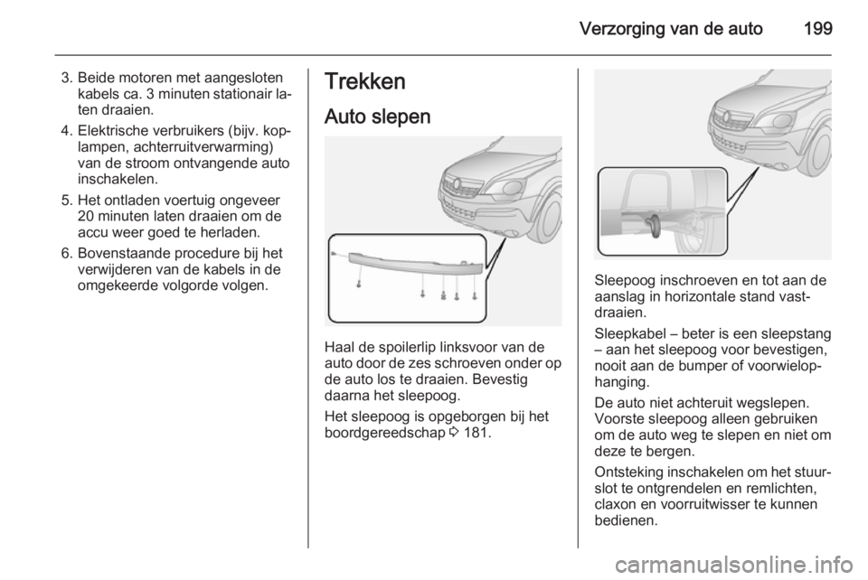 OPEL ANTARA 2015  Gebruikershandleiding (in Dutch) Verzorging van de auto199
3. Beide motoren met aangeslotenkabels ca.  3 minuten stationair la‐
ten draaien.
4. Elektrische verbruikers (bijv. kop‐ lampen, achterruitverwarming)
van de stroom ontva
