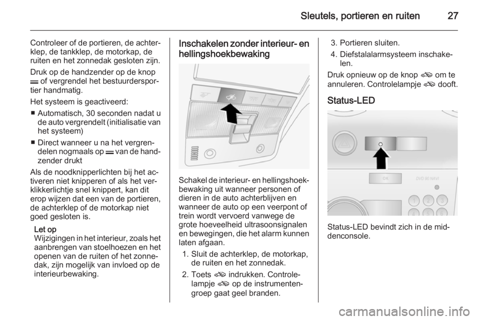 OPEL ANTARA 2015  Gebruikershandleiding (in Dutch) Sleutels, portieren en ruiten27
Controleer of de portieren, de achter‐klep, de tankklep, de motorkap, de
ruiten en het zonnedak gesloten zijn.
Druk op de handzender op de knop
p  of vergrendel het b