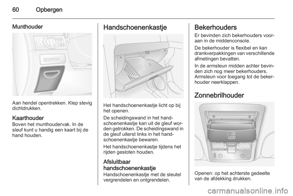 OPEL ANTARA 2015  Gebruikershandleiding (in Dutch) 60Opbergen
Munthouder
Aan hendel opentrekken. Klep stevig
dichtdrukken.
Kaarthouder
Boven het munthoudervak. In de
sleuf kunt u handig een kaart bij de
hand houden.
Handschoenenkastje
Het handschoenen