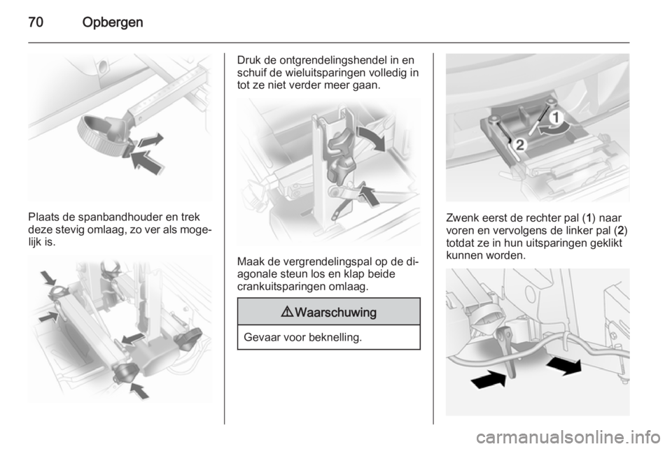 OPEL ANTARA 2015  Gebruikershandleiding (in Dutch) 70Opbergen
Plaats de spanbandhouder en trek
deze stevig omlaag, zo ver als moge‐ lijk is.
Druk de ontgrendelingshendel in en
schuif de wieluitsparingen volledig in tot ze niet verder meer gaan.
Maak