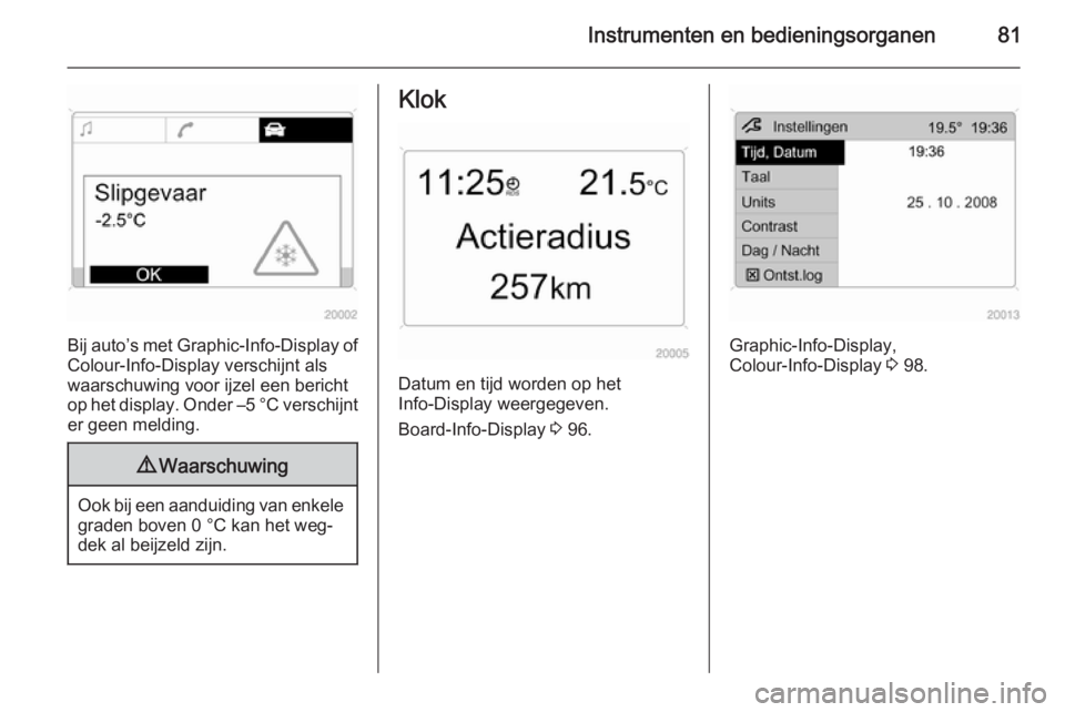 OPEL ANTARA 2015  Gebruikershandleiding (in Dutch) Instrumenten en bedieningsorganen81
Bij auto’s met Graphic-Info-Display  of
Colour-Info-Display verschijnt als
waarschuwing voor ijzel een bericht
op het display. Onder –5 °C verschijnt er geen m