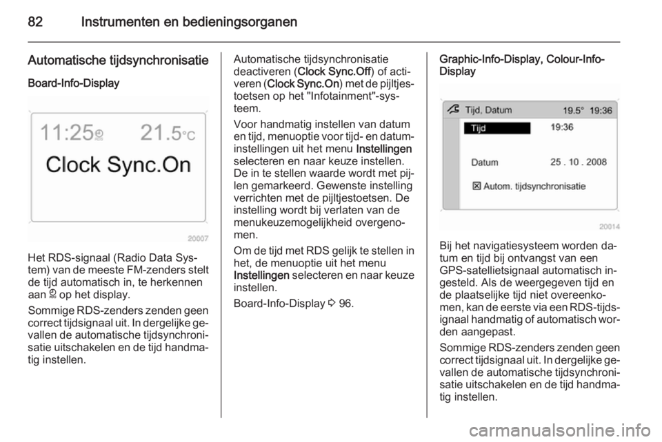 OPEL ANTARA 2015  Gebruikershandleiding (in Dutch) 82Instrumenten en bedieningsorganen
Automatische tijdsynchronisatie
Board-Info-Display
Het RDS-signaal (Radio Data Sys‐
tem) van de meeste FM-zenders stelt de tijd automatisch in, te herkennen
aan  