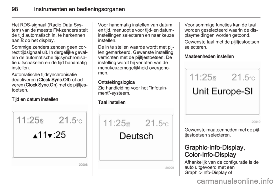 OPEL ANTARA 2015  Gebruikershandleiding (in Dutch) 98Instrumenten en bedieningsorganen
Het RDS-signaal (Radio Data Sys‐
tem) van de meeste FM-zenders stelt de tijd automatisch in, te herkennen
aan  } op het display.
Sommige zenders zenden geen cor�