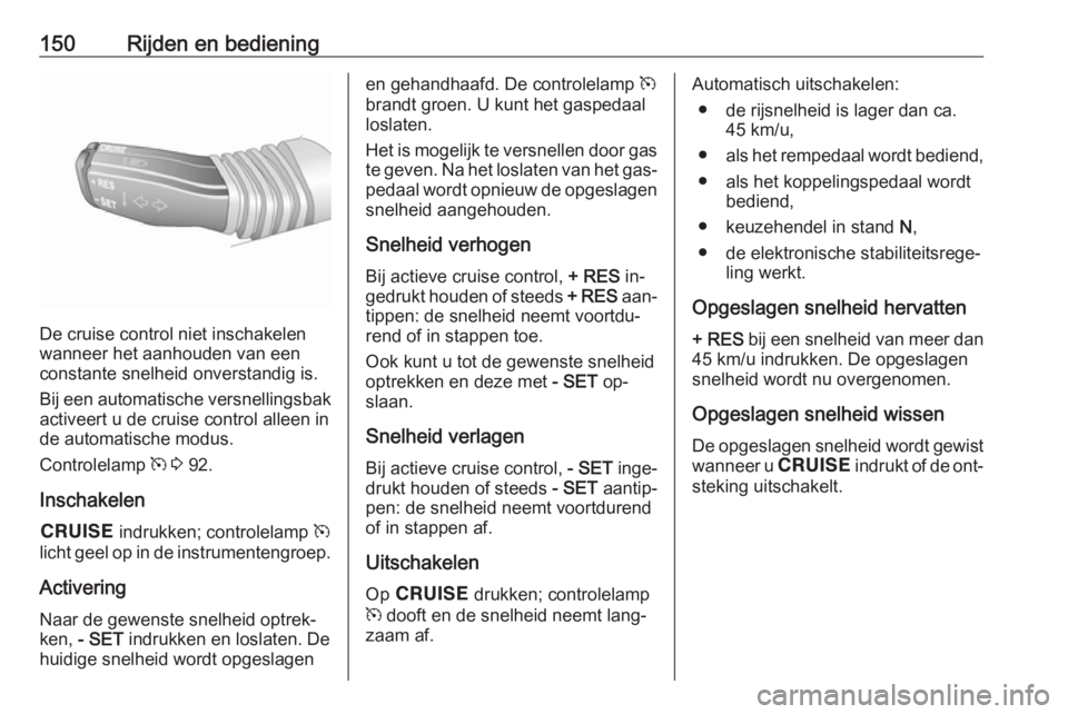 OPEL ANTARA 2016.5  Gebruikershandleiding (in Dutch) 150Rijden en bediening
De cruise control niet inschakelen
wanneer het aanhouden van een constante snelheid onverstandig is.
Bij een automatische versnellingsbak activeert u de cruise control alleen in