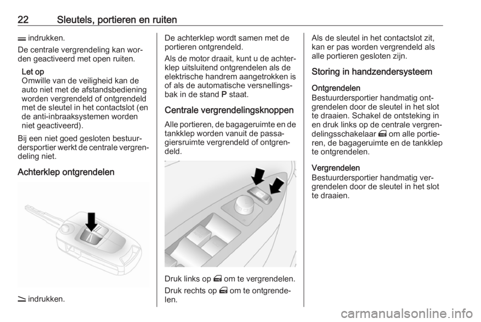 OPEL ANTARA 2016.5  Gebruikershandleiding (in Dutch) 22Sleutels, portieren en ruitenp indrukken.
De centrale vergrendeling kan wor‐
den geactiveerd met open ruiten.
Let op
Omwille van de veiligheid kan de
auto niet met de afstandsbediening
worden verg