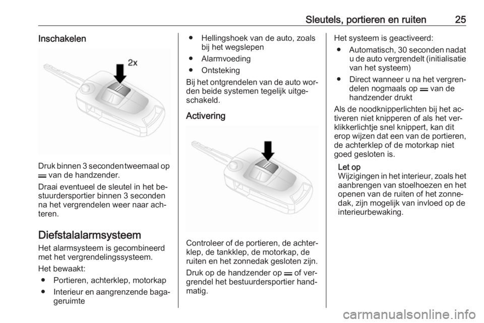 OPEL ANTARA 2016.5  Gebruikershandleiding (in Dutch) Sleutels, portieren en ruiten25Inschakelen
Druk binnen 3 seconden tweemaal opp  van de handzender.
Draai eventueel de sleutel in het be‐
stuurdersportier binnen 3 seconden
na het vergrendelen weer n