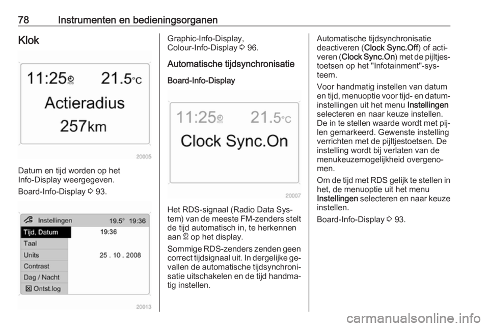OPEL ANTARA 2016.5  Gebruikershandleiding (in Dutch) 78Instrumenten en bedieningsorganenKlok
Datum en tijd worden op het
Info-Display weergegeven.
Board-Info-Display  3 93.
Graphic-Info-Display,
Colour-Info-Display  3 96.
Automatische tijdsynchronisatie