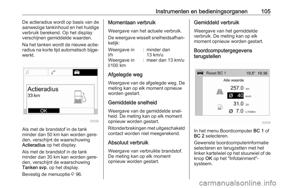 OPEL ANTARA 2017.5  Gebruikershandleiding (in Dutch) Instrumenten en bedieningsorganen105De actieradius wordt op basis van de
aanwezige tankinhoud en het huidige
verbruik berekend. Op het display verschijnen gemiddelde waarden.
Na het tanken wordt de ni