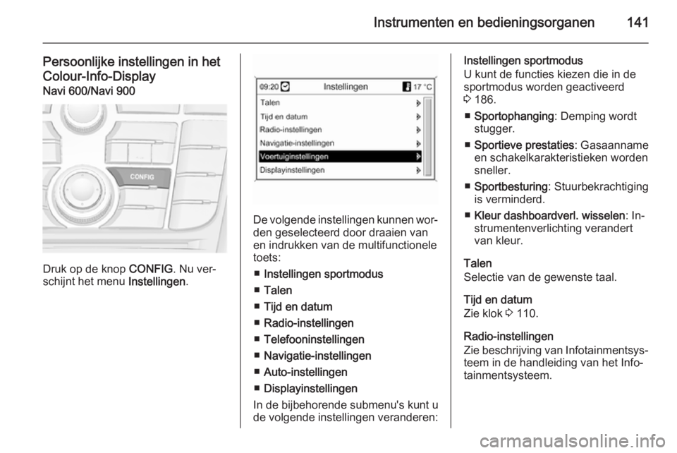 OPEL ASTRA J 2014  Gebruikershandleiding (in Dutch) Instrumenten en bedieningsorganen141
Persoonlijke instellingen in hetColour-Info-Display Navi 600/Navi 900
Druk op de knop  CONFIG
. Nu ver‐
schijnt het menu  Instellingen.
De volgende instellingen 