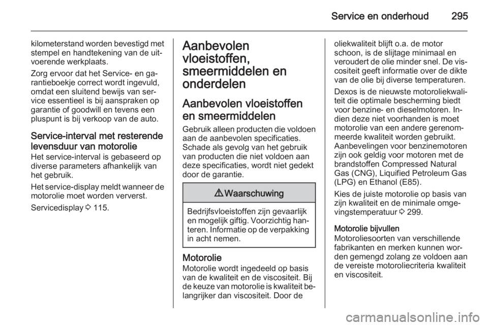OPEL ASTRA J 2014 Gebruikershandleiding (in Dutch) Service en onderhoud295
kilometerstand worden bevestigd met
stempel en handtekening van de uit‐
voerende werkplaats.
Zorg ervoor dat het Service- en ga‐
rantieboekje correct wordt ingevuld,
omdat OPEL ASTRA J 2014 Gebruikershandleiding (in Dutch) Service en onderhoud295
kilometerstand worden bevestigd met
stempel en handtekening van de uit‐
voerende werkplaats.
Zorg ervoor dat het Service- en ga‐
rantieboekje correct wordt ingevuld,
omdat
