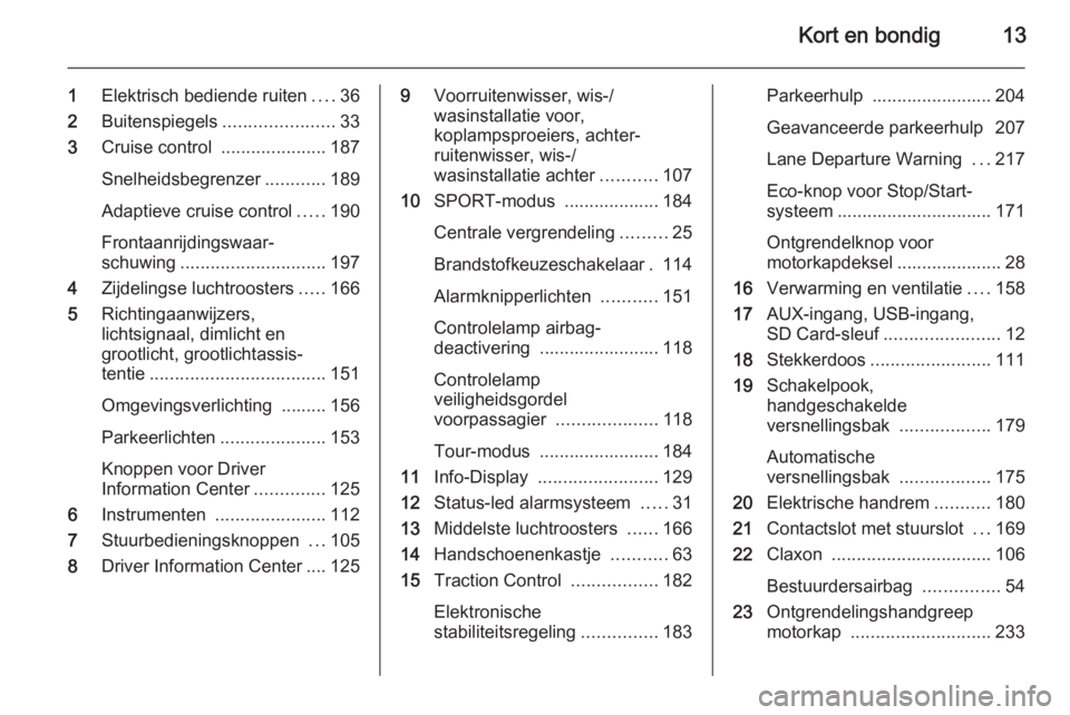 OPEL ASTRA J 2014.5  Gebruikershandleiding (in Dutch) Kort en bondig13
1Elektrisch bediende ruiten ....36
2 Buitenspiegels ......................33
3 Cruise control  .....................187
Snelheidsbegrenzer ............189
Adaptieve cruise control ...