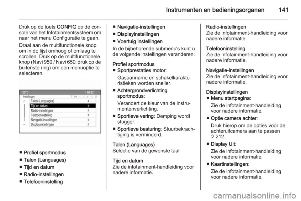 OPEL ASTRA J 2014.5  Gebruikershandleiding (in Dutch) Instrumenten en bedieningsorganen141
Druk op de toets CONFIG op de con‐
sole van het Infotainmentsysteem om
naar het menu Configuratie te gaan.
Draai aan de multifunctionele knop
om in de lijst omho