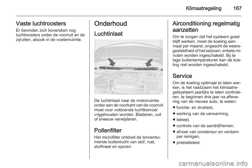 OPEL ASTRA J 2014.5  Gebruikershandleiding (in Dutch) Klimaatregeling167Vaste luchtroostersEr bevinden zich bovendien nog
luchtroosters onder de voorruit en de
zijruiten, alsook in de voetenruimte.Onderhoud
Luchtinlaat
De luchtinlaat naar de motorruimte
