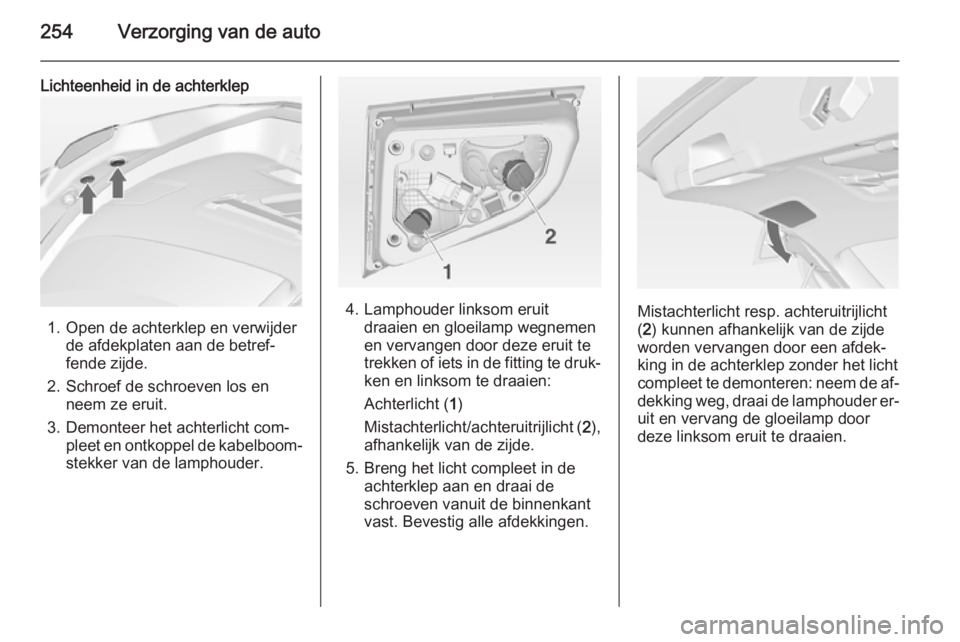 OPEL ASTRA J 2014.5 Gebruikershandleiding (in Dutch) 254Verzorging van de auto
Lichteenheid in de achterklep
1. Open de achterklep en verwijderde afdekplaten aan de betref‐
fende zijde.
2. Schroef de schroeven los en neem ze eruit.
3. Demonteer het ac OPEL ASTRA J 2014.5 Gebruikershandleiding (in Dutch) 254Verzorging van de auto
Lichteenheid in de achterklep
1. Open de achterklep en verwijderde afdekplaten aan de betref‐
fende zijde.
2. Schroef de schroeven los en neem ze eruit.
3. Demonteer het ac