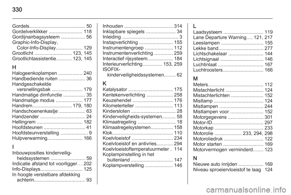 OPEL ASTRA J 2014.5  Gebruikershandleiding (in Dutch) 330
Gordels......................................... 50
Gordelverklikker ......................... 118
Gordijnairbagsysteem .................. 56
Graphic-Info-Display, Color-Info-Display .............